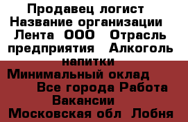 Продавец-логист › Название организации ­ Лента, ООО › Отрасль предприятия ­ Алкоголь, напитки › Минимальный оклад ­ 30 000 - Все города Работа » Вакансии   . Московская обл.,Лобня г.
